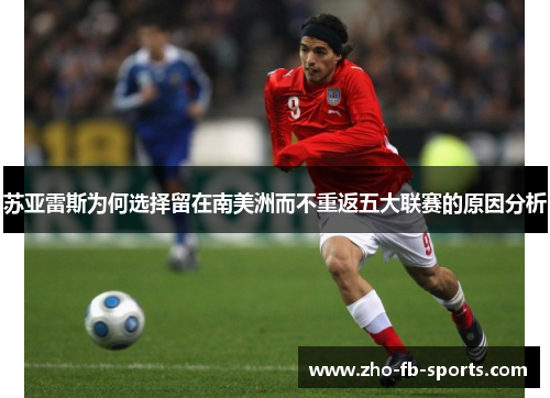 苏亚雷斯为何选择留在南美洲而不重返五大联赛的原因分析