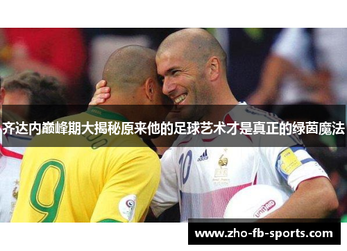 齐达内巅峰期大揭秘原来他的足球艺术才是真正的绿茵魔法