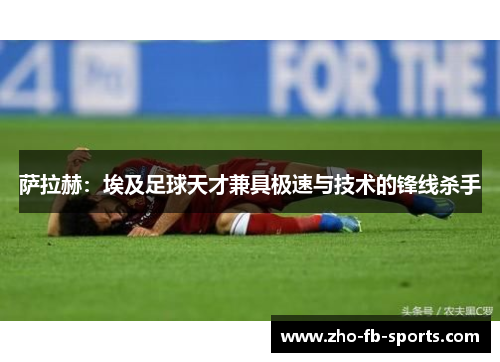 萨拉赫：埃及足球天才兼具极速与技术的锋线杀手
