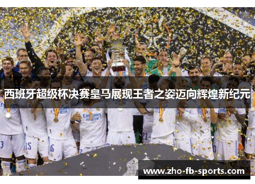 西班牙超级杯决赛皇马展现王者之姿迈向辉煌新纪元 西班牙超级杯决赛皇马展现王者之姿迈向辉煌新纪元