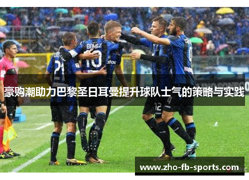 豪购潮助力巴黎圣日耳曼提升球队士气的策略与实践