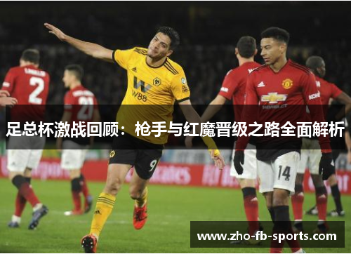 足总杯激战回顾:枪手与红魔晋级之路全面解析 足总杯激战回顾:枪手与红魔晋级之路全面解析