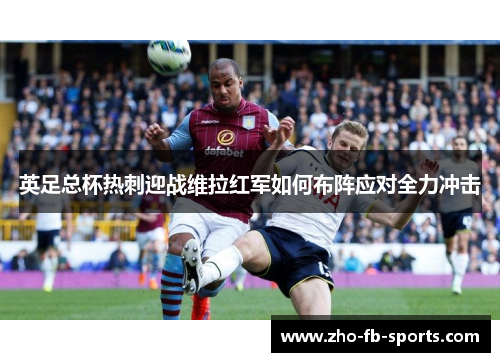 英足总杯热刺迎战维拉红军如何布阵应对全力冲击