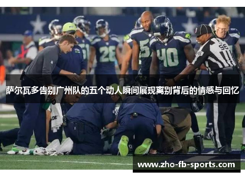 萨尔瓦多告别广州队的五个动人瞬间展现离别背后的情感与回忆