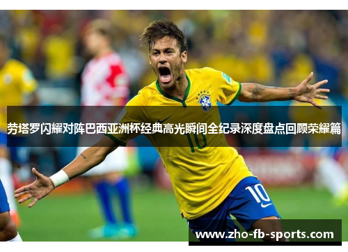 劳塔罗闪耀对阵巴西亚洲杯经典高光瞬间全纪录深度盘点回顾荣耀篇 劳塔罗闪耀对阵巴西亚洲杯经典高光瞬间全纪录深度盘点回顾荣耀篇