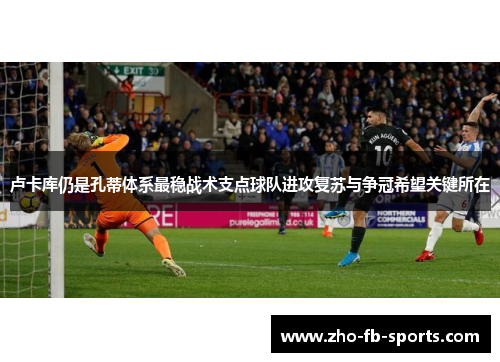 卢卡库仍是孔蒂体系最稳战术支点球队进攻复苏与争冠希望关键所在 卢卡库仍是孔蒂体系最稳战术支点球队进攻复苏与争冠希望关键所在