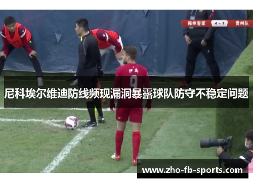 尼科埃尔维迪防线频现漏洞暴露球队防守不稳定问题 尼科埃尔维迪防线频现漏洞暴露球队防守不稳定问题
