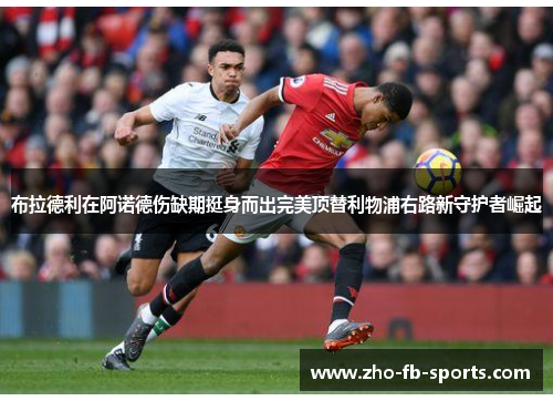 布拉德利在阿诺德伤缺期挺身而出完美顶替利物浦右路新守护者崛起 布拉德利在阿诺德伤缺期挺身而出完美顶替利物浦右路新守护者崛起
