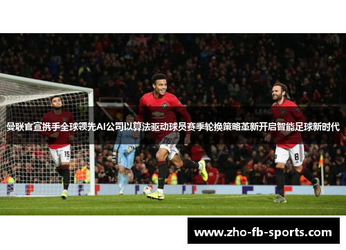 曼联官宣携手全球领先AI公司以算法驱动球员赛季轮换策略革新开启智能足球新时代 曼联官宣携手全球领先AI公司以算法驱动球员赛季轮换策略革新开启智能足球新时代