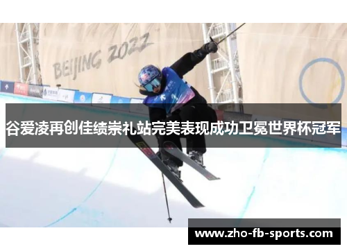 谷爱凌再创佳绩崇礼站完美表现成功卫冕世界杯冠军