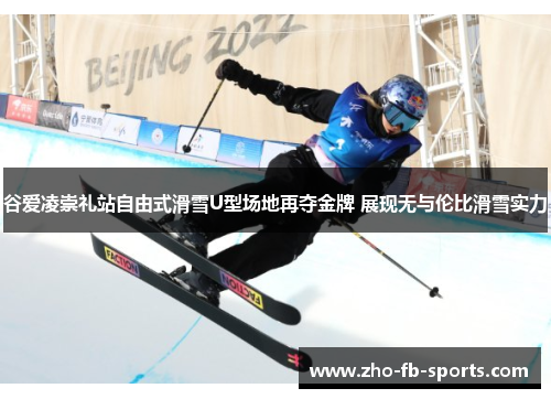 谷爱凌崇礼站自由式滑雪U型场地再夺金牌 展现无与伦比滑雪实力