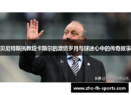 贝尼特斯执教纽卡斯尔的激情岁月与球迷心中的传奇故事