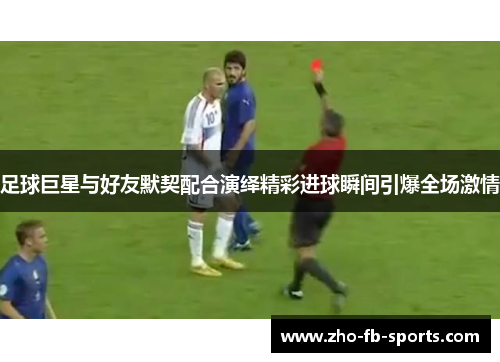 足球巨星与好友默契配合演绎精彩进球瞬间引爆全场激情 足球巨星与好友默契配合演绎精彩进球瞬间引爆全场激情