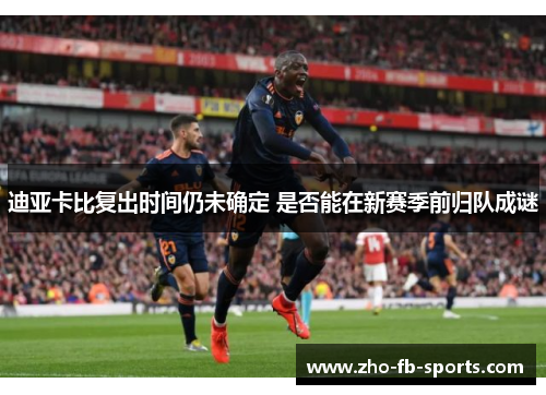迪亚卡比复出时间仍未确定 是否能在新赛季前归队成谜 迪亚卡比复出时间仍未确定 是否能在新赛季前归队成谜