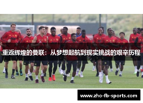 重返辉煌的曼联:从梦想起航到现实挑战的艰辛历程 重返辉煌的曼联:从梦想起航到现实挑战的艰辛历程