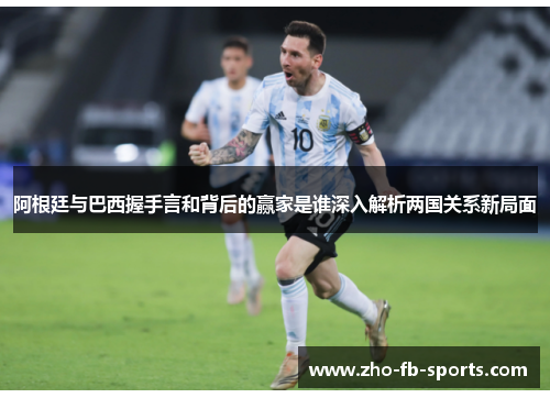 阿根廷与巴西握手言和背后的赢家是谁深入解析两国关系新局面